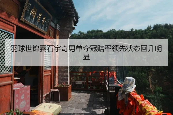 羽球世锦赛石宇奇男单夺冠赔率领先状态回升明显